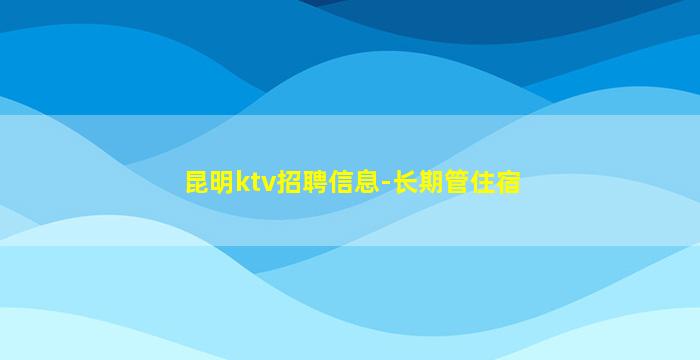 昆明ktv招聘信息-长期管住宿